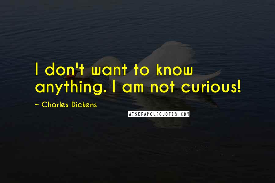 Charles Dickens Quotes: I don't want to know anything. I am not curious!