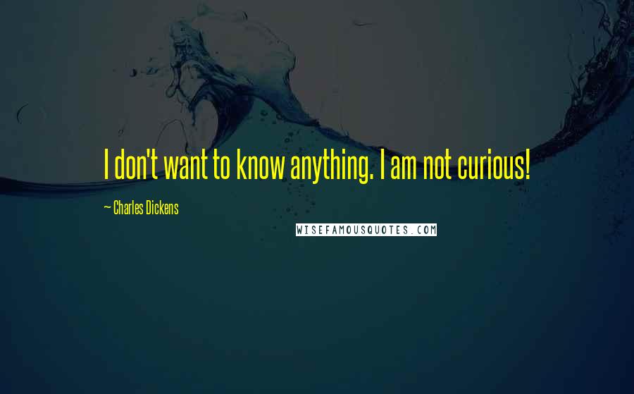 Charles Dickens Quotes: I don't want to know anything. I am not curious!