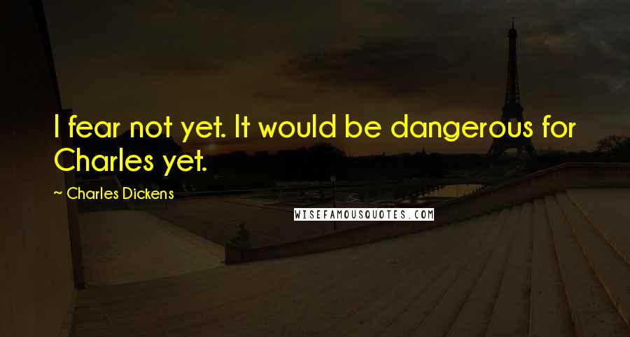 Charles Dickens Quotes: I fear not yet. It would be dangerous for Charles yet.