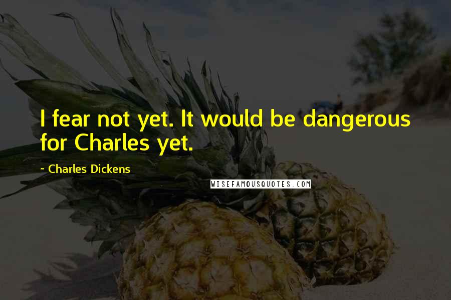 Charles Dickens Quotes: I fear not yet. It would be dangerous for Charles yet.