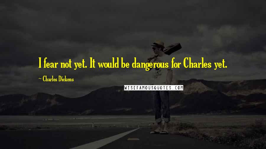 Charles Dickens Quotes: I fear not yet. It would be dangerous for Charles yet.