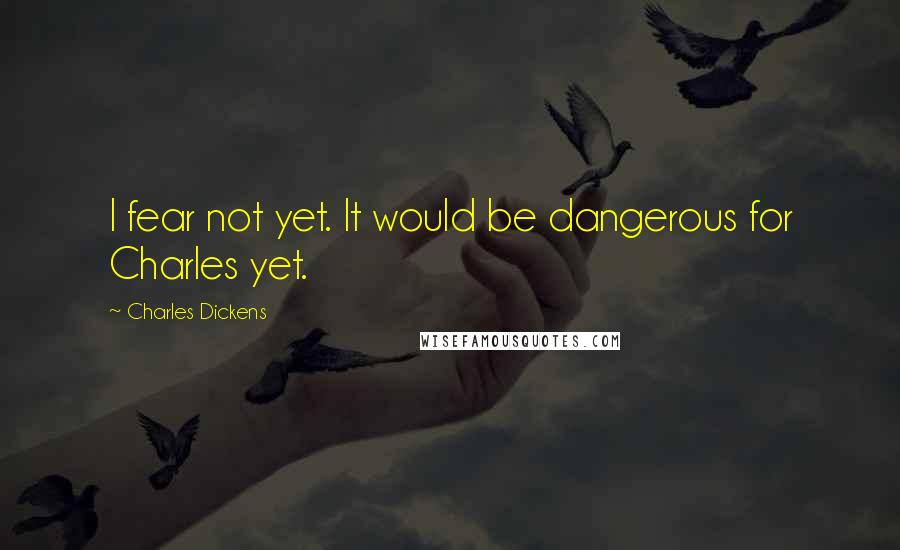 Charles Dickens Quotes: I fear not yet. It would be dangerous for Charles yet.