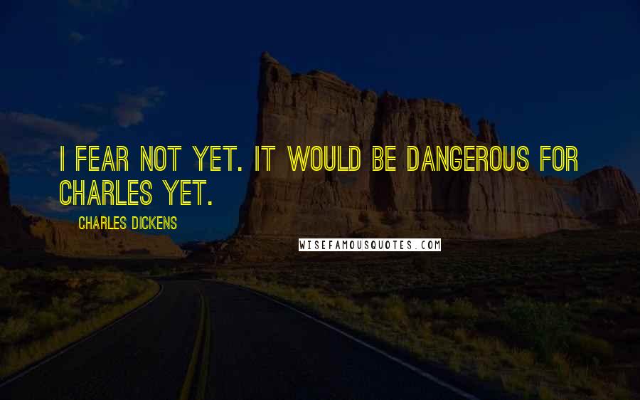 Charles Dickens Quotes: I fear not yet. It would be dangerous for Charles yet.