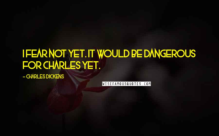 Charles Dickens Quotes: I fear not yet. It would be dangerous for Charles yet.