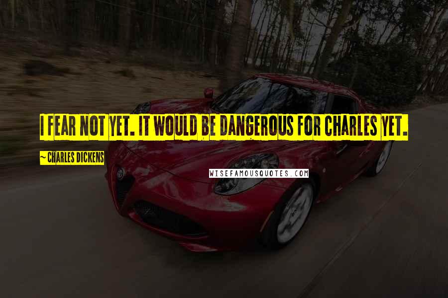 Charles Dickens Quotes: I fear not yet. It would be dangerous for Charles yet.