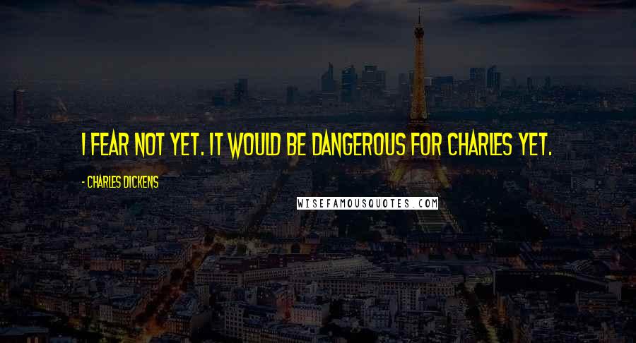 Charles Dickens Quotes: I fear not yet. It would be dangerous for Charles yet.