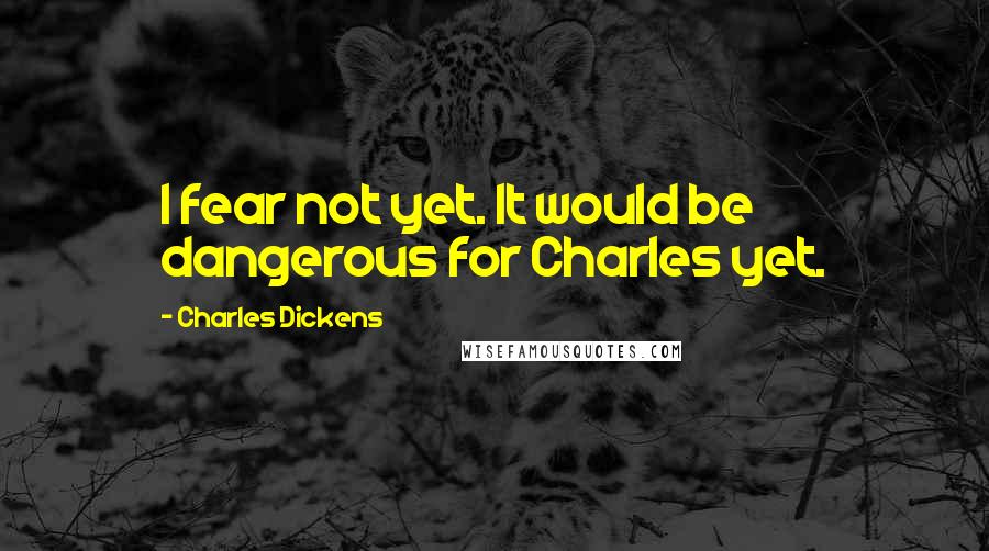 Charles Dickens Quotes: I fear not yet. It would be dangerous for Charles yet.