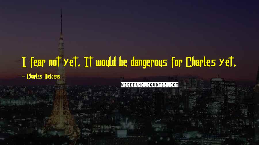 Charles Dickens Quotes: I fear not yet. It would be dangerous for Charles yet.