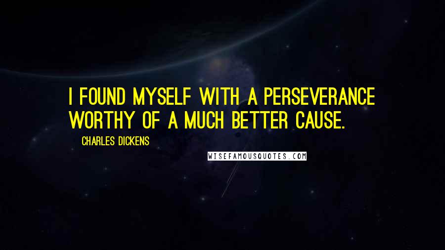 Charles Dickens Quotes: I found myself with a perseverance worthy of a much better cause.