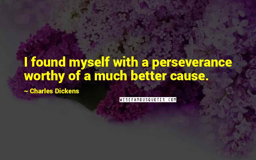 Charles Dickens Quotes: I found myself with a perseverance worthy of a much better cause.