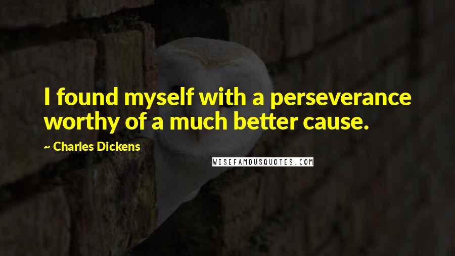 Charles Dickens Quotes: I found myself with a perseverance worthy of a much better cause.