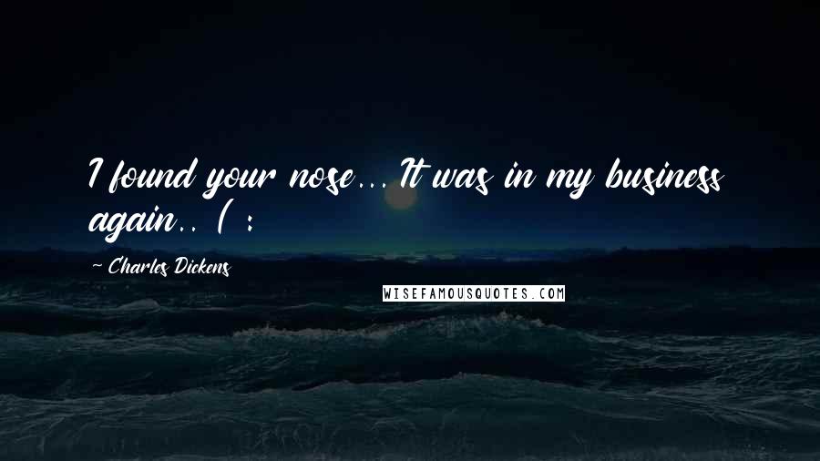 Charles Dickens Quotes: I found your nose... It was in my business again.. ( :