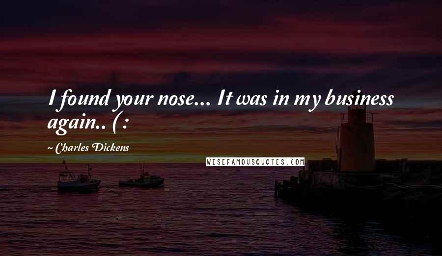 Charles Dickens Quotes: I found your nose... It was in my business again.. ( :