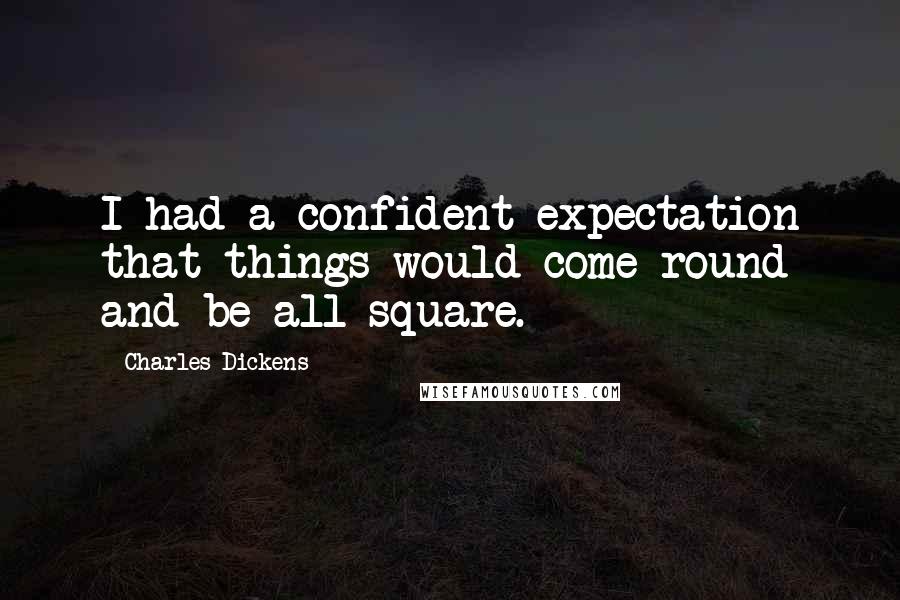 Charles Dickens Quotes: I had a confident expectation that things would come round and be all square.