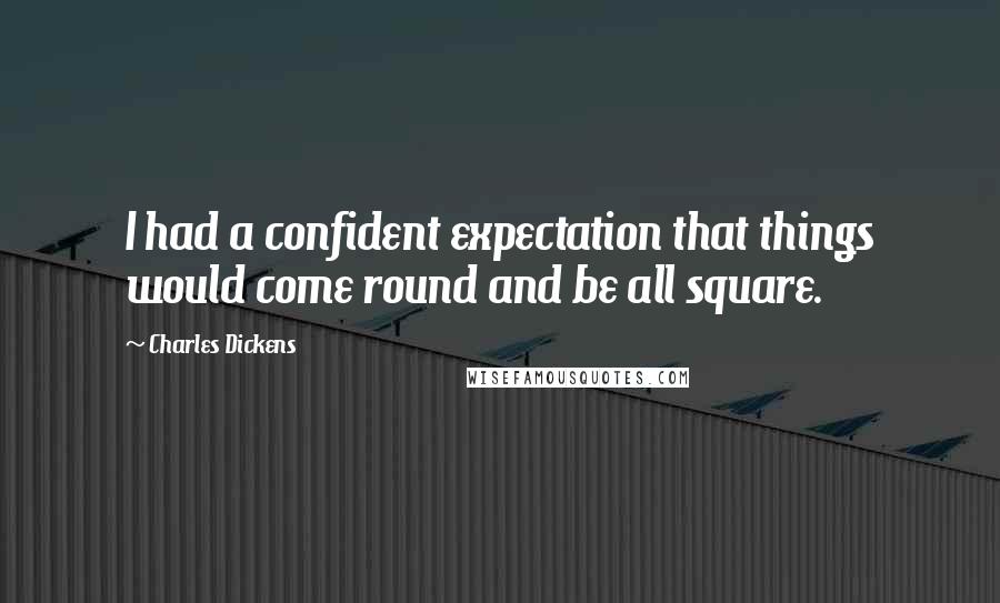 Charles Dickens Quotes: I had a confident expectation that things would come round and be all square.