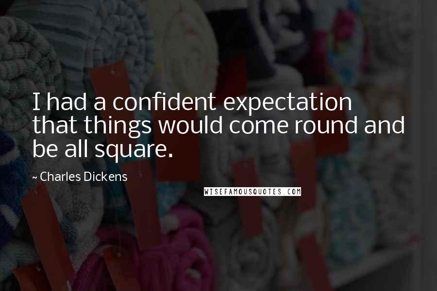 Charles Dickens Quotes: I had a confident expectation that things would come round and be all square.