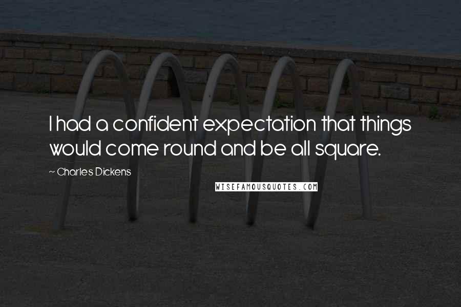 Charles Dickens Quotes: I had a confident expectation that things would come round and be all square.