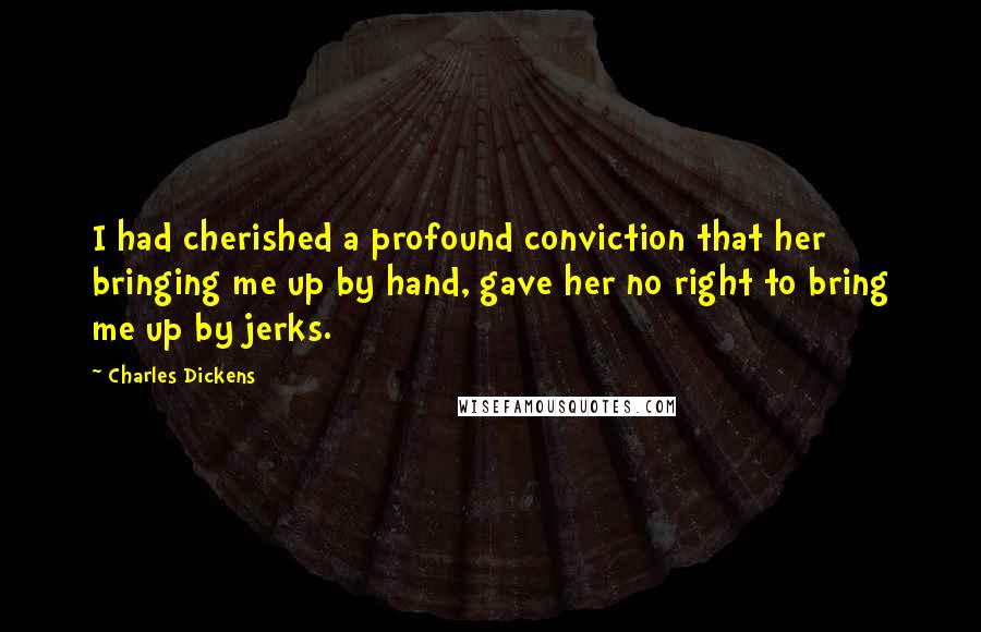 Charles Dickens Quotes: I had cherished a profound conviction that her bringing me up by hand, gave her no right to bring me up by jerks.