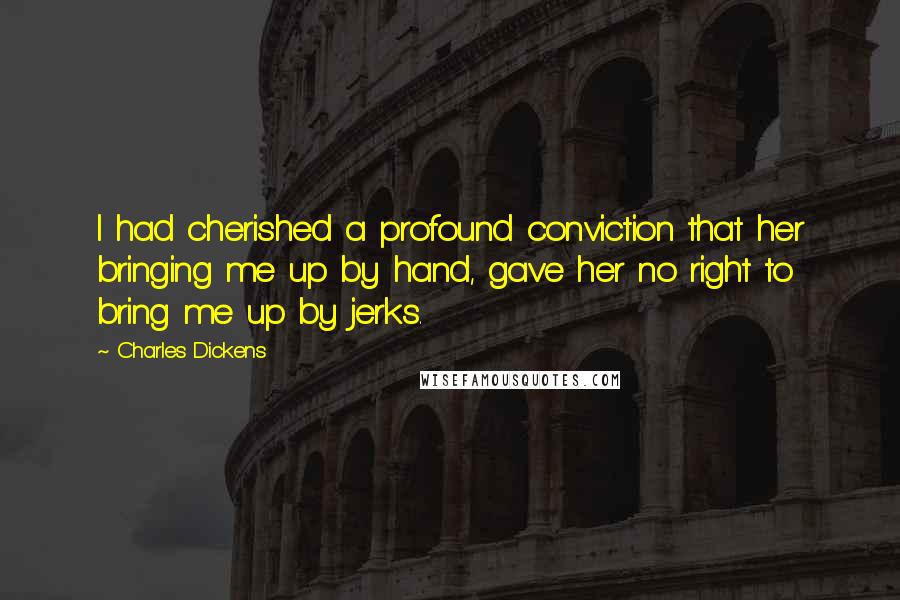 Charles Dickens Quotes: I had cherished a profound conviction that her bringing me up by hand, gave her no right to bring me up by jerks.