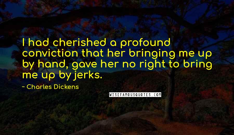 Charles Dickens Quotes: I had cherished a profound conviction that her bringing me up by hand, gave her no right to bring me up by jerks.