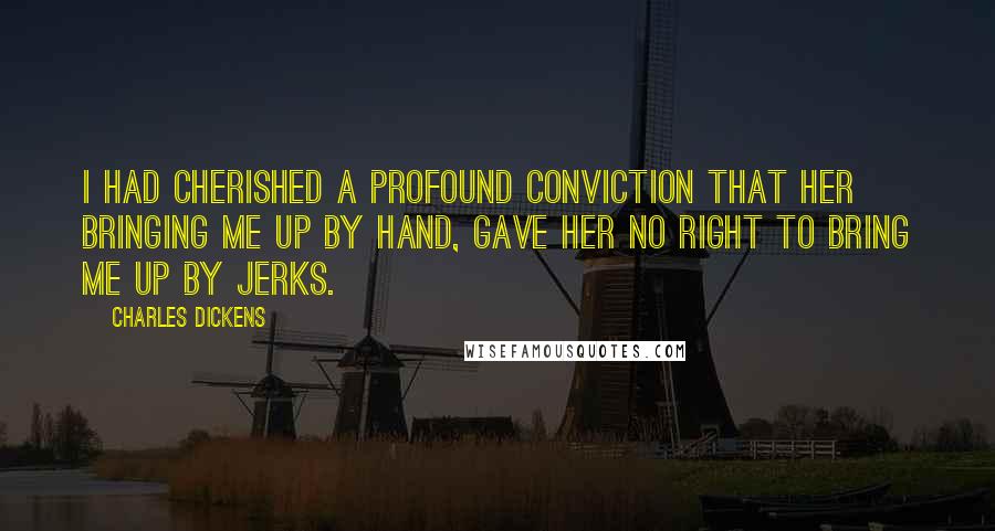 Charles Dickens Quotes: I had cherished a profound conviction that her bringing me up by hand, gave her no right to bring me up by jerks.