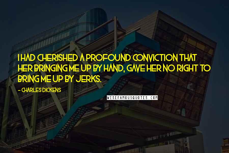 Charles Dickens Quotes: I had cherished a profound conviction that her bringing me up by hand, gave her no right to bring me up by jerks.