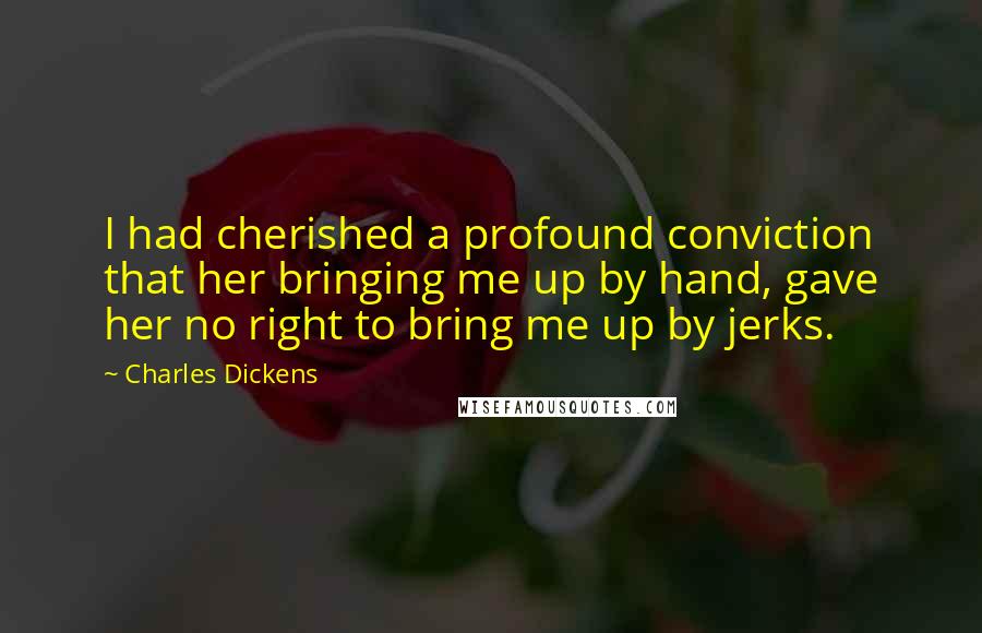 Charles Dickens Quotes: I had cherished a profound conviction that her bringing me up by hand, gave her no right to bring me up by jerks.