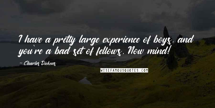 Charles Dickens Quotes: I have a pretty large experience of boys, and you're a bad set of fellows. Now mind!
