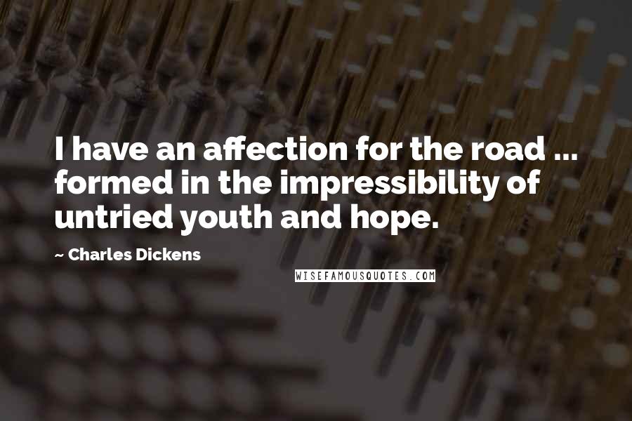 Charles Dickens Quotes: I have an affection for the road ... formed in the impressibility of untried youth and hope.