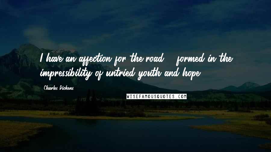 Charles Dickens Quotes: I have an affection for the road ... formed in the impressibility of untried youth and hope.