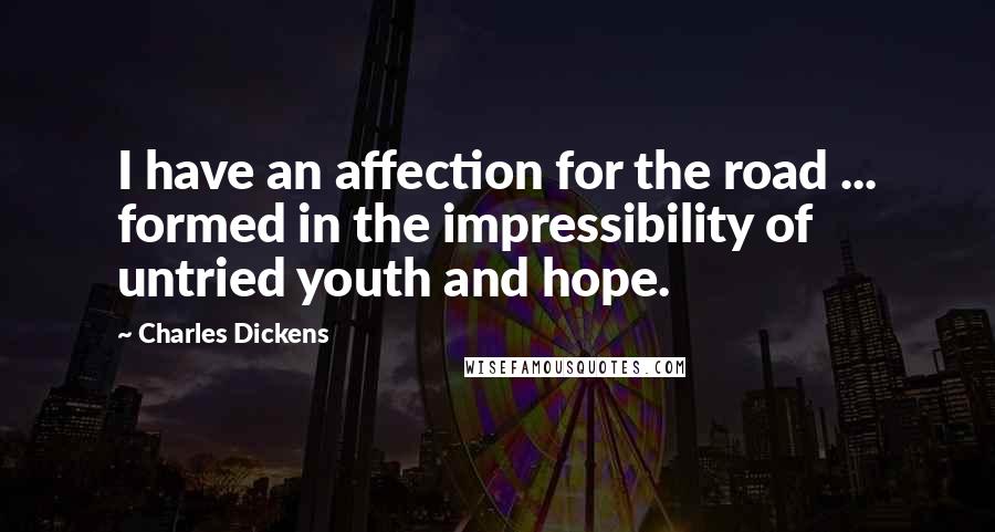 Charles Dickens Quotes: I have an affection for the road ... formed in the impressibility of untried youth and hope.