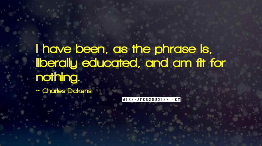 Charles Dickens Quotes: I have been, as the phrase is, liberally educated, and am fit for nothing.