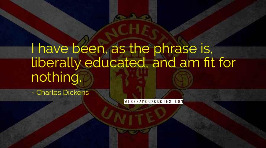 Charles Dickens Quotes: I have been, as the phrase is, liberally educated, and am fit for nothing.