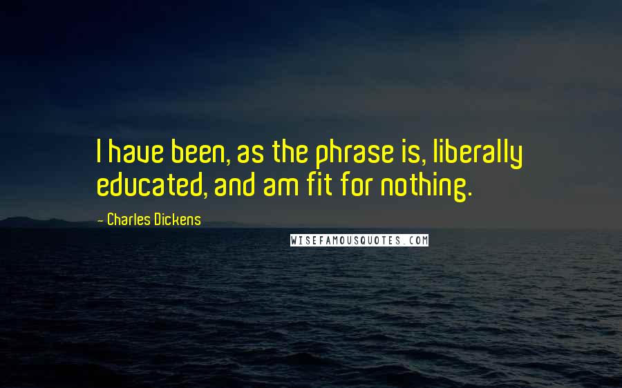 Charles Dickens Quotes: I have been, as the phrase is, liberally educated, and am fit for nothing.