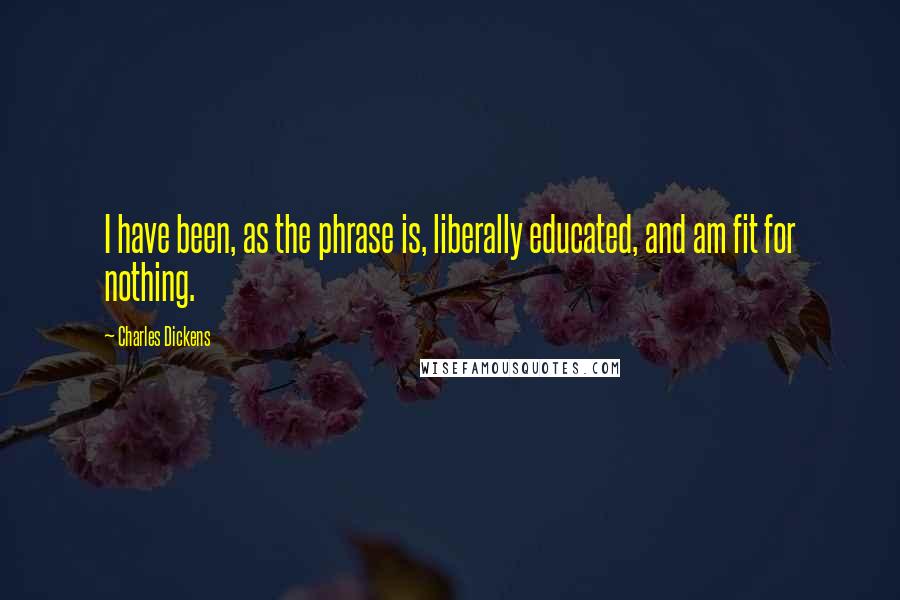 Charles Dickens Quotes: I have been, as the phrase is, liberally educated, and am fit for nothing.