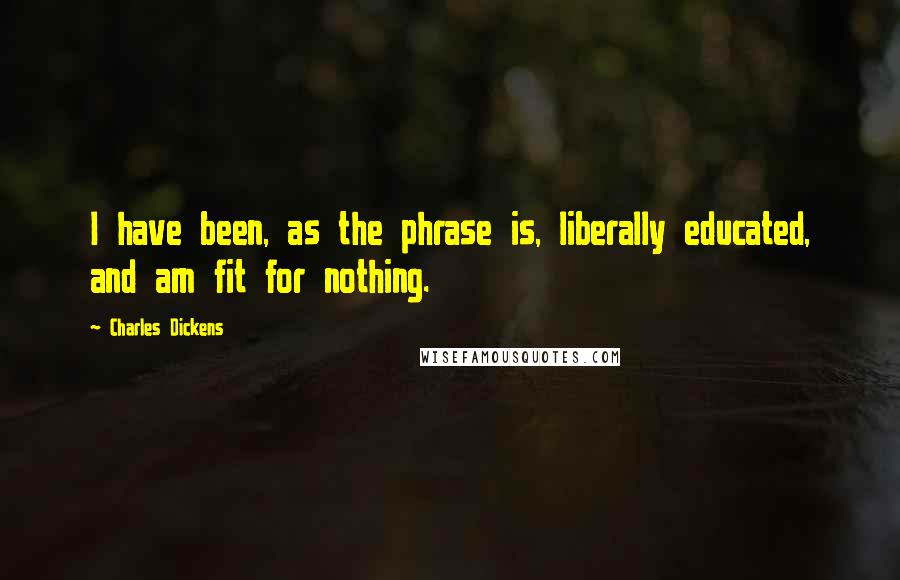 Charles Dickens Quotes: I have been, as the phrase is, liberally educated, and am fit for nothing.