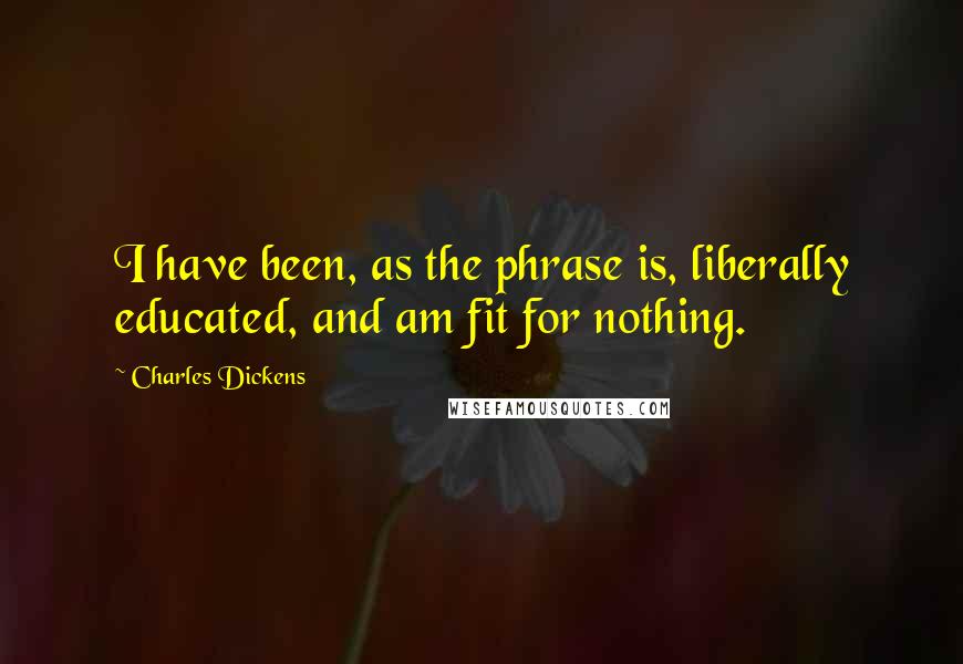 Charles Dickens Quotes: I have been, as the phrase is, liberally educated, and am fit for nothing.