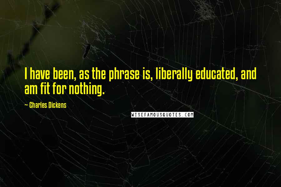 Charles Dickens Quotes: I have been, as the phrase is, liberally educated, and am fit for nothing.