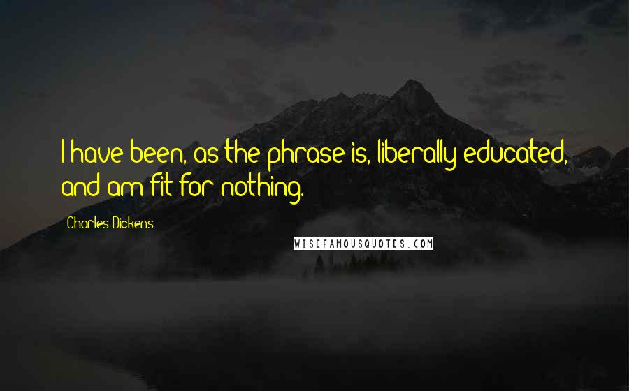Charles Dickens Quotes: I have been, as the phrase is, liberally educated, and am fit for nothing.