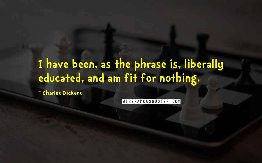 Charles Dickens Quotes: I have been, as the phrase is, liberally educated, and am fit for nothing.