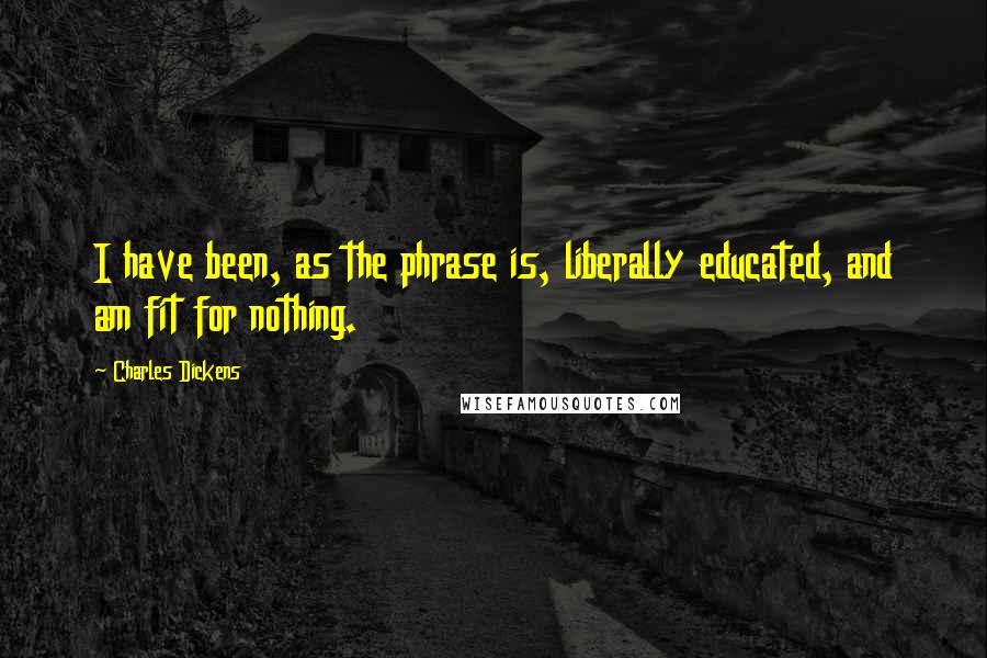 Charles Dickens Quotes: I have been, as the phrase is, liberally educated, and am fit for nothing.