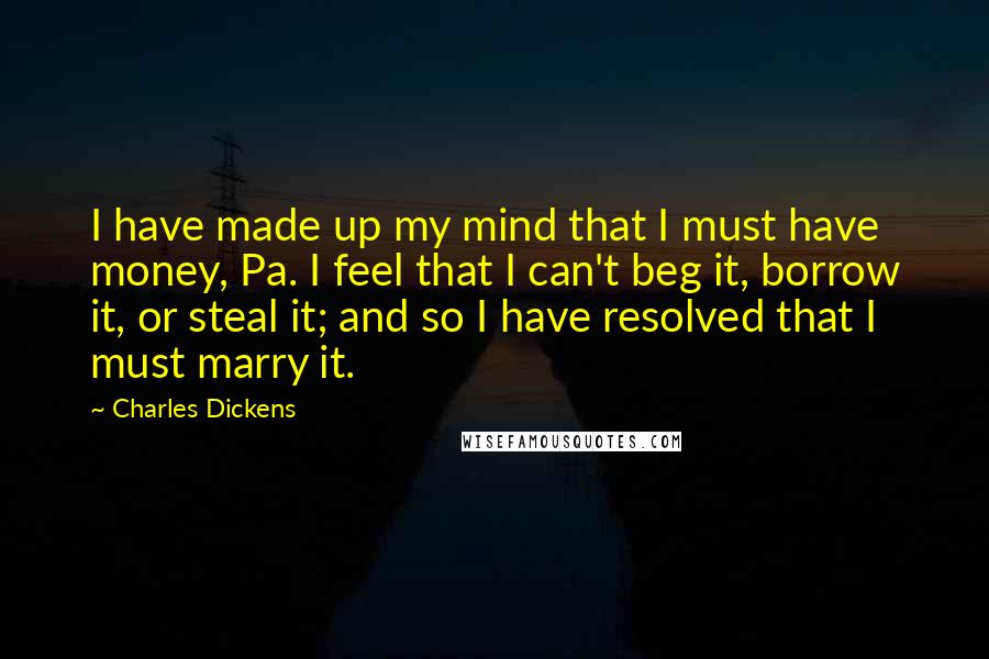 Charles Dickens Quotes: I have made up my mind that I must have money, Pa. I feel that I can't beg it, borrow it, or steal it; and so I have resolved that I must marry it.