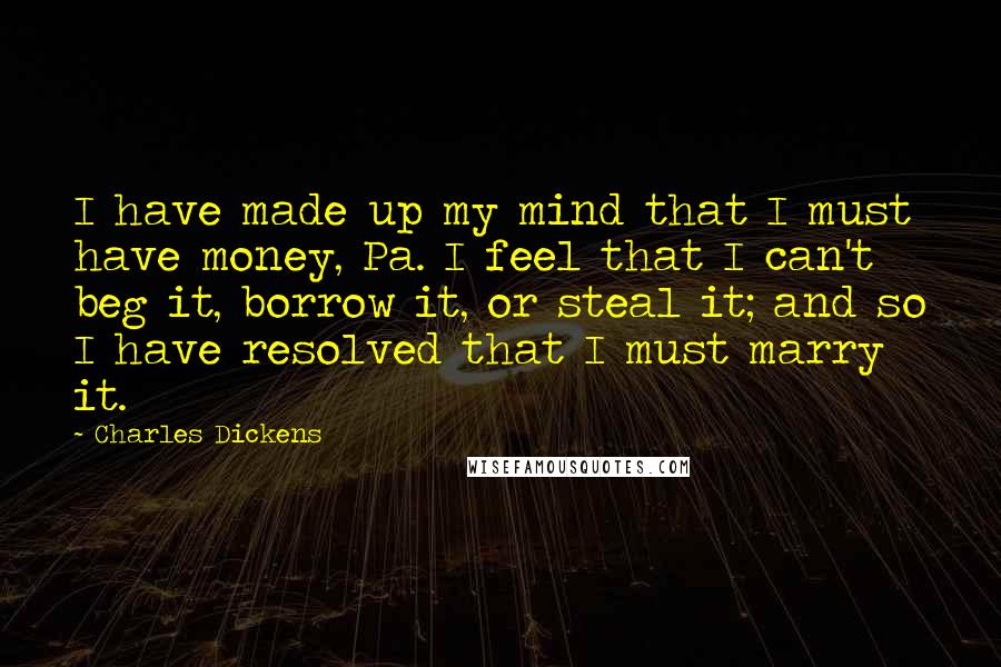 Charles Dickens Quotes: I have made up my mind that I must have money, Pa. I feel that I can't beg it, borrow it, or steal it; and so I have resolved that I must marry it.