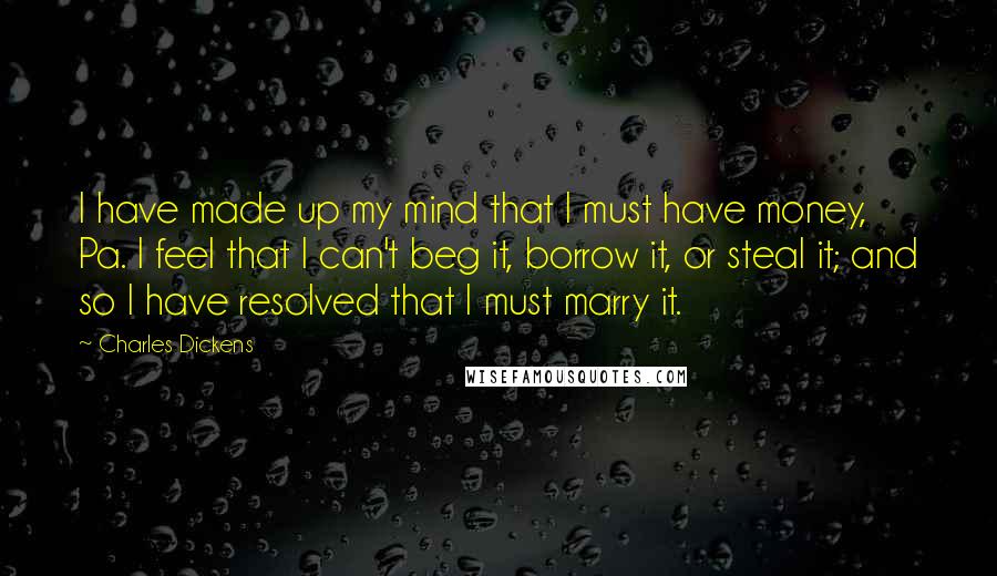 Charles Dickens Quotes: I have made up my mind that I must have money, Pa. I feel that I can't beg it, borrow it, or steal it; and so I have resolved that I must marry it.