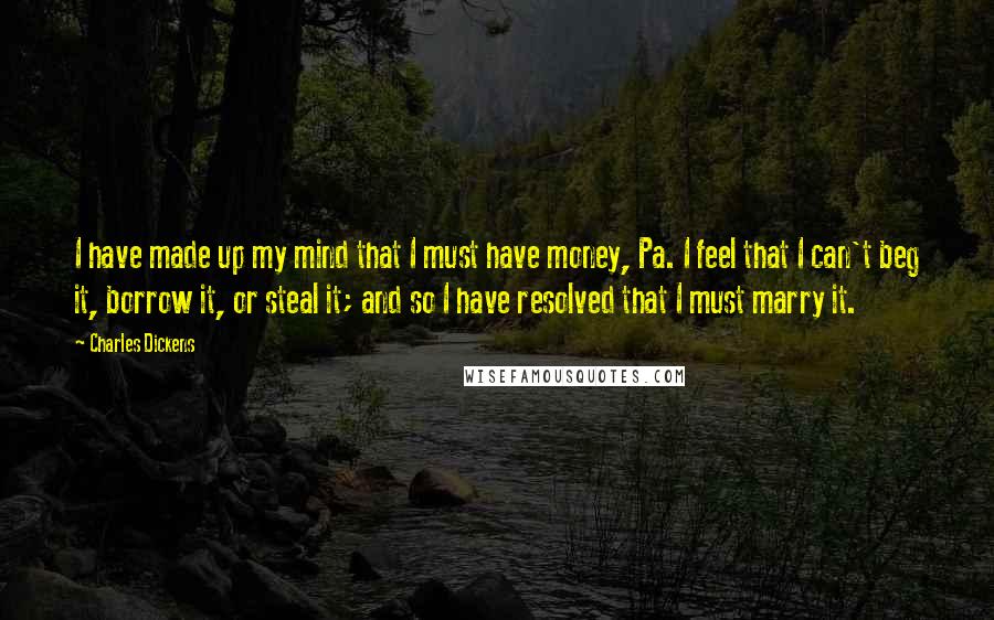 Charles Dickens Quotes: I have made up my mind that I must have money, Pa. I feel that I can't beg it, borrow it, or steal it; and so I have resolved that I must marry it.