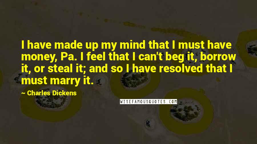 Charles Dickens Quotes: I have made up my mind that I must have money, Pa. I feel that I can't beg it, borrow it, or steal it; and so I have resolved that I must marry it.