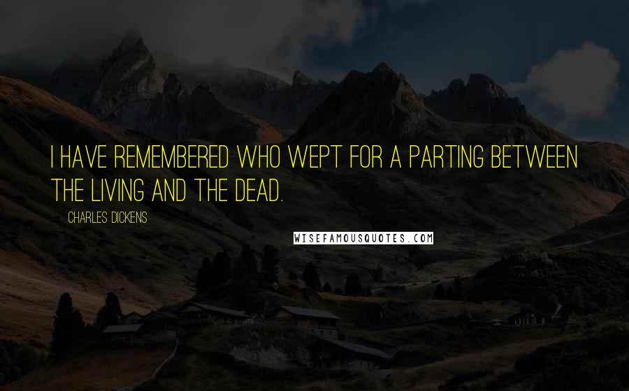 Charles Dickens Quotes: I have remembered Who wept for a parting between the living and the dead.