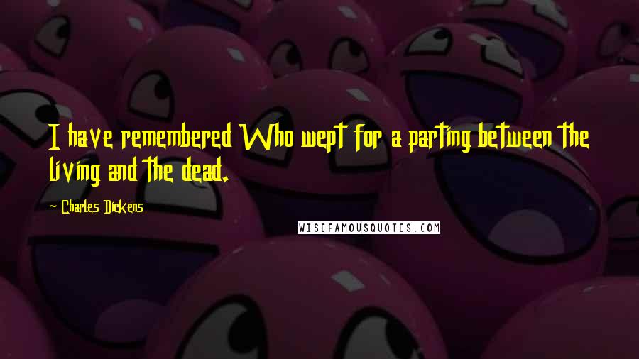 Charles Dickens Quotes: I have remembered Who wept for a parting between the living and the dead.