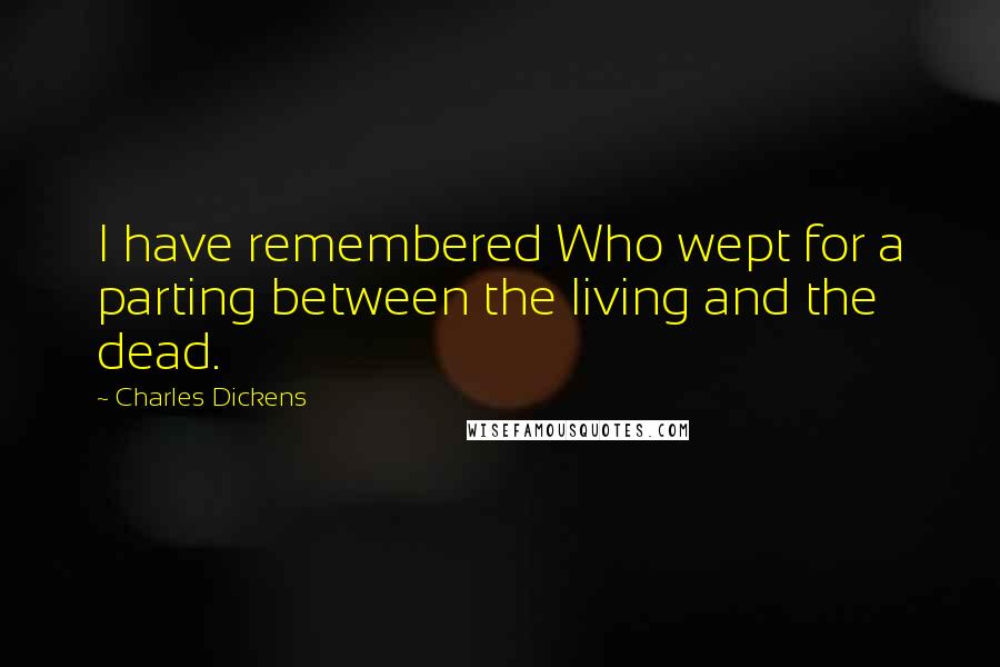 Charles Dickens Quotes: I have remembered Who wept for a parting between the living and the dead.