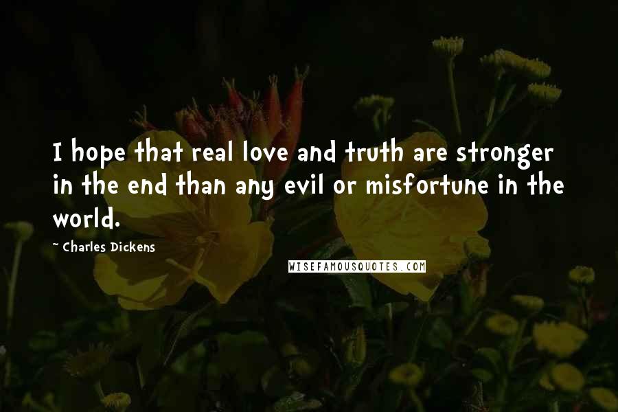 Charles Dickens Quotes: I hope that real love and truth are stronger in the end than any evil or misfortune in the world.